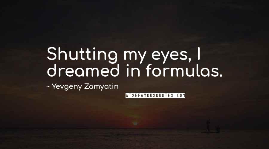 Yevgeny Zamyatin Quotes: Shutting my eyes, I dreamed in formulas.