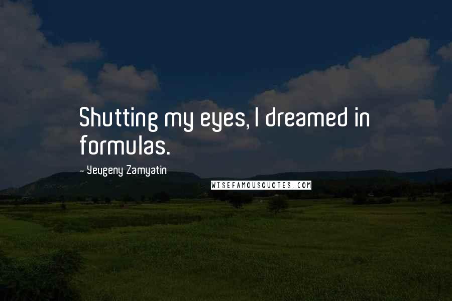 Yevgeny Zamyatin Quotes: Shutting my eyes, I dreamed in formulas.