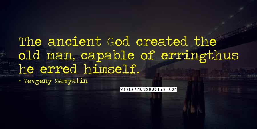 Yevgeny Zamyatin Quotes: The ancient God created the old man, capable of erringthus he erred himself.