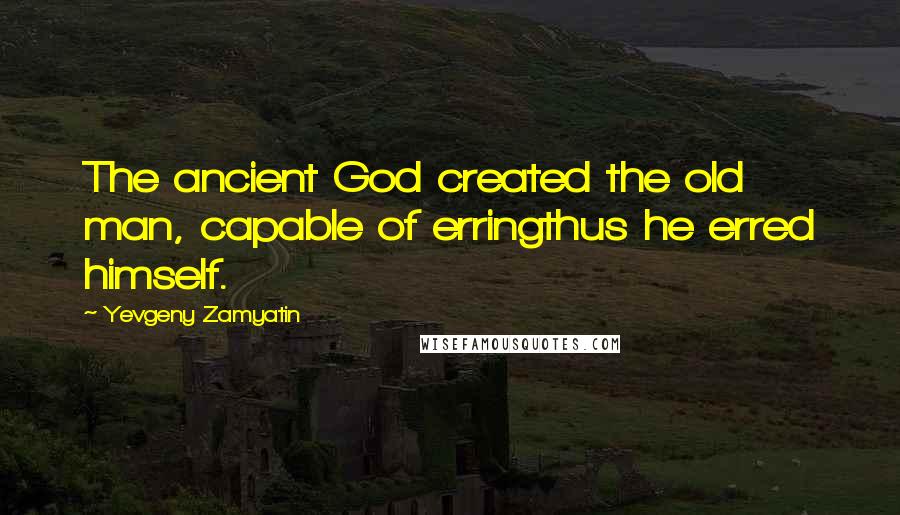Yevgeny Zamyatin Quotes: The ancient God created the old man, capable of erringthus he erred himself.