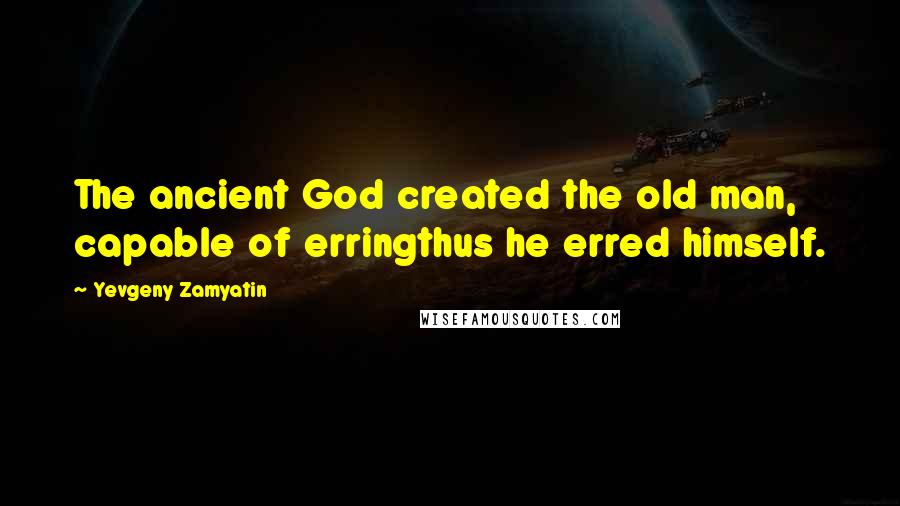 Yevgeny Zamyatin Quotes: The ancient God created the old man, capable of erringthus he erred himself.