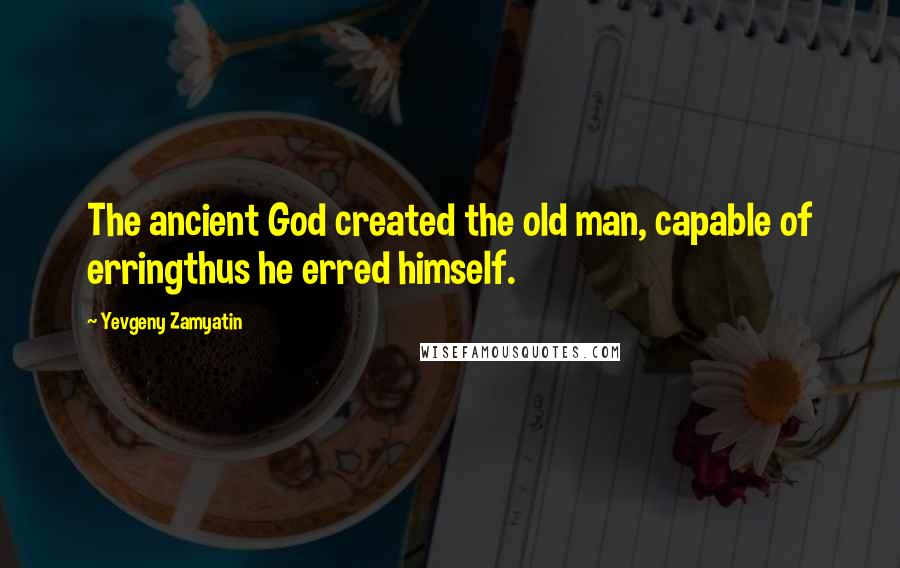 Yevgeny Zamyatin Quotes: The ancient God created the old man, capable of erringthus he erred himself.
