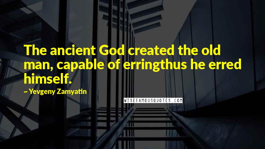 Yevgeny Zamyatin Quotes: The ancient God created the old man, capable of erringthus he erred himself.