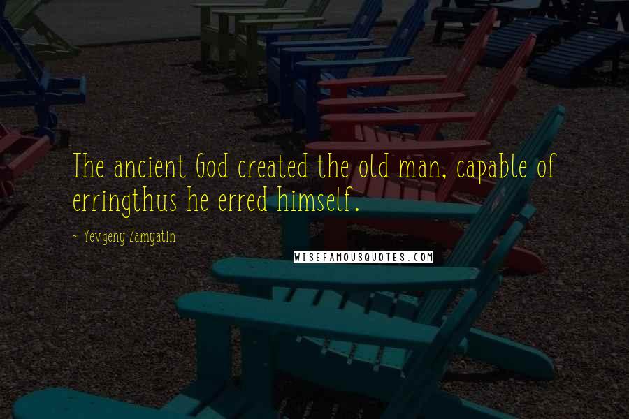 Yevgeny Zamyatin Quotes: The ancient God created the old man, capable of erringthus he erred himself.