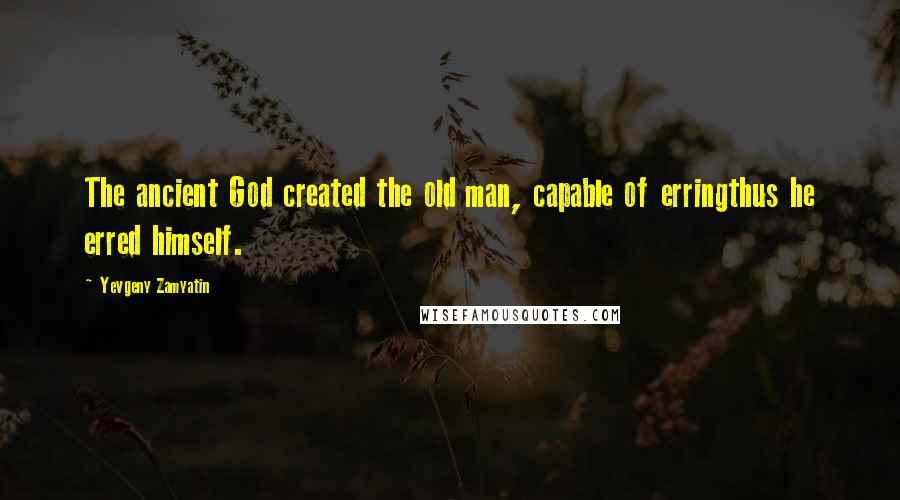 Yevgeny Zamyatin Quotes: The ancient God created the old man, capable of erringthus he erred himself.