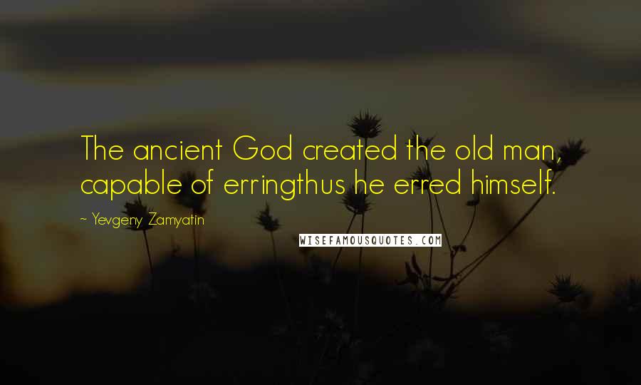 Yevgeny Zamyatin Quotes: The ancient God created the old man, capable of erringthus he erred himself.