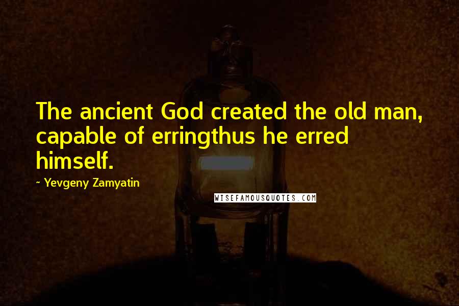 Yevgeny Zamyatin Quotes: The ancient God created the old man, capable of erringthus he erred himself.