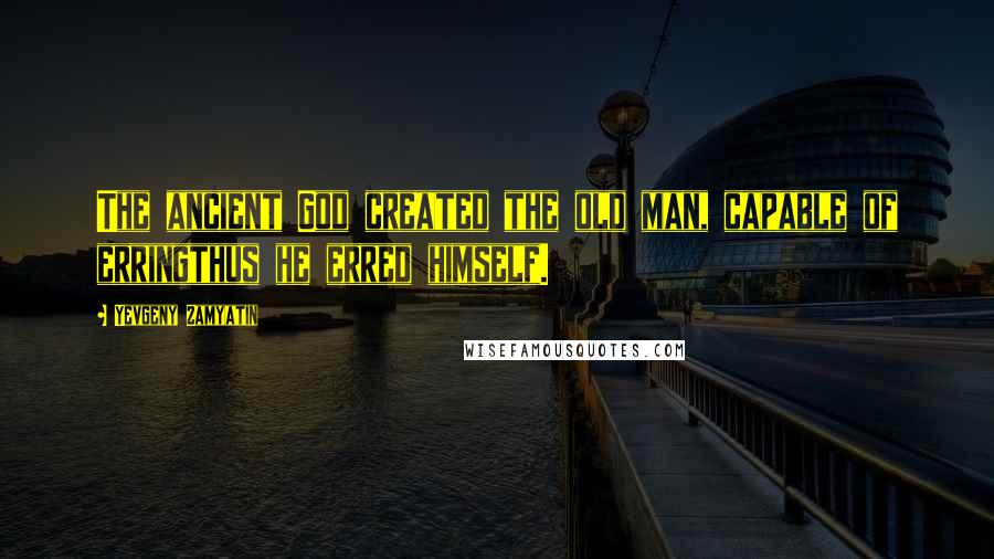 Yevgeny Zamyatin Quotes: The ancient God created the old man, capable of erringthus he erred himself.