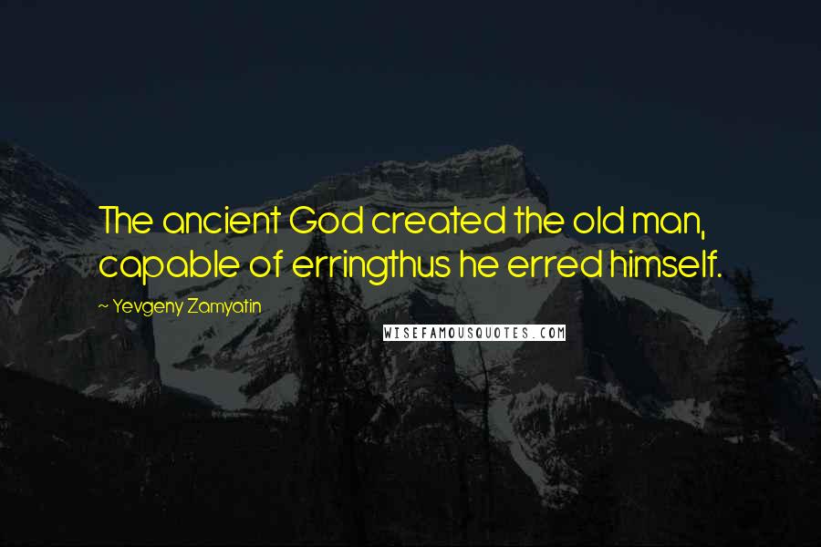 Yevgeny Zamyatin Quotes: The ancient God created the old man, capable of erringthus he erred himself.