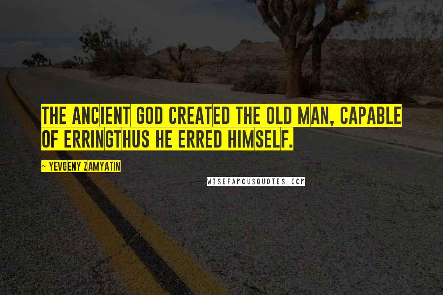 Yevgeny Zamyatin Quotes: The ancient God created the old man, capable of erringthus he erred himself.