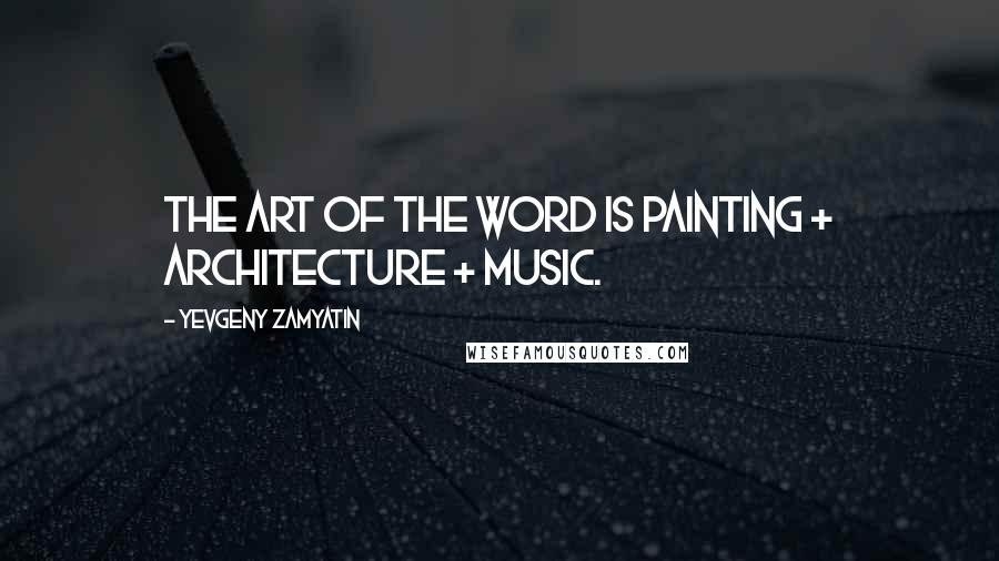 Yevgeny Zamyatin Quotes: The art of the word is painting + architecture + music.