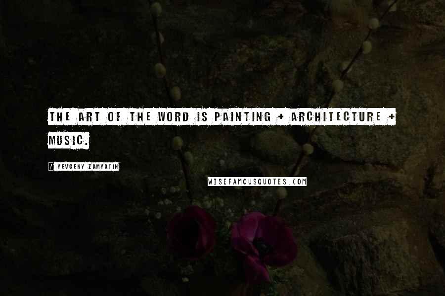 Yevgeny Zamyatin Quotes: The art of the word is painting + architecture + music.