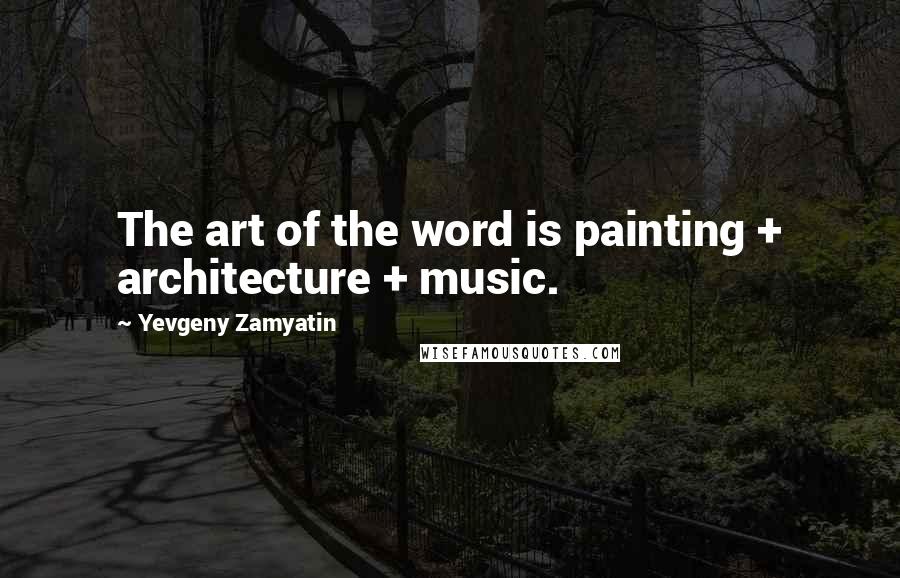 Yevgeny Zamyatin Quotes: The art of the word is painting + architecture + music.