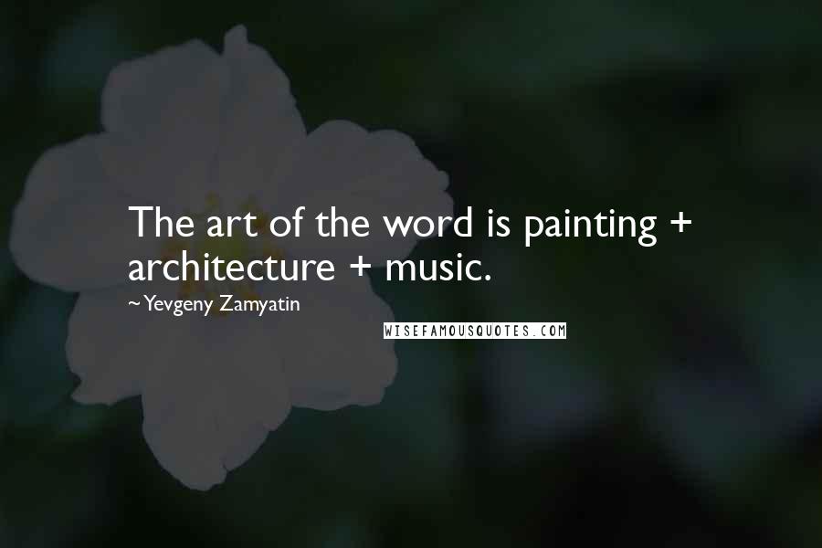 Yevgeny Zamyatin Quotes: The art of the word is painting + architecture + music.