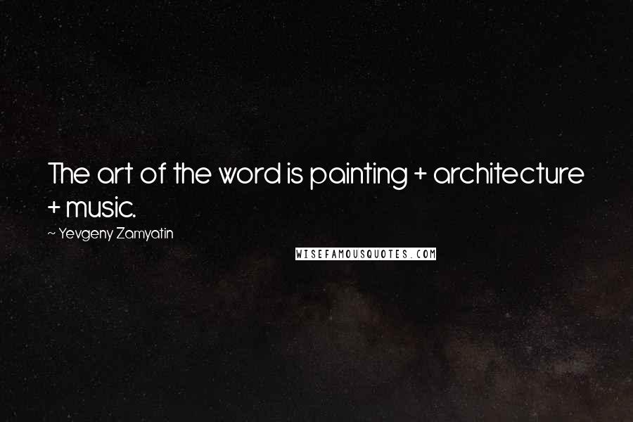 Yevgeny Zamyatin Quotes: The art of the word is painting + architecture + music.