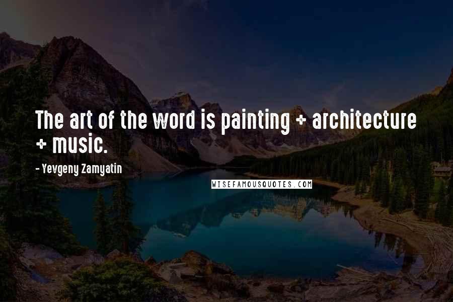 Yevgeny Zamyatin Quotes: The art of the word is painting + architecture + music.