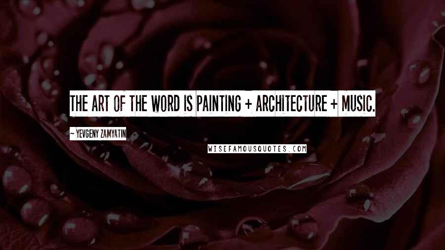Yevgeny Zamyatin Quotes: The art of the word is painting + architecture + music.