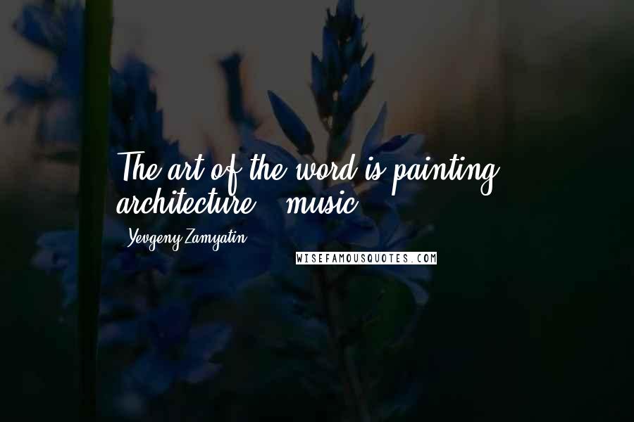 Yevgeny Zamyatin Quotes: The art of the word is painting + architecture + music.