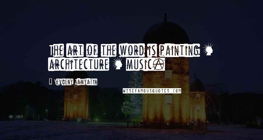 Yevgeny Zamyatin Quotes: The art of the word is painting + architecture + music.