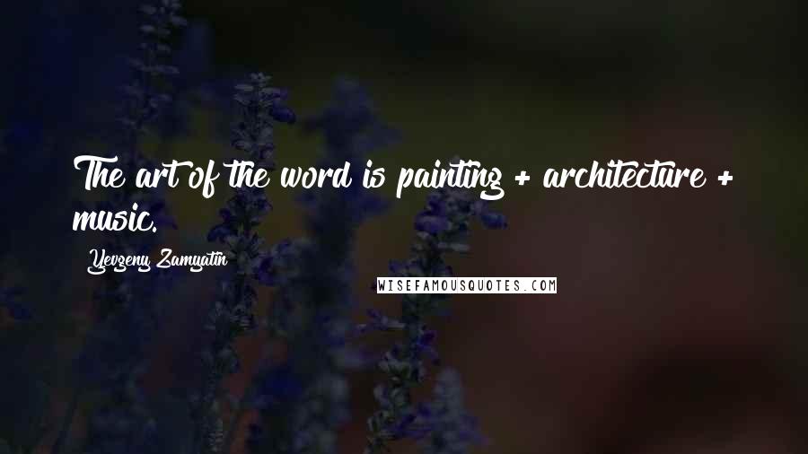 Yevgeny Zamyatin Quotes: The art of the word is painting + architecture + music.