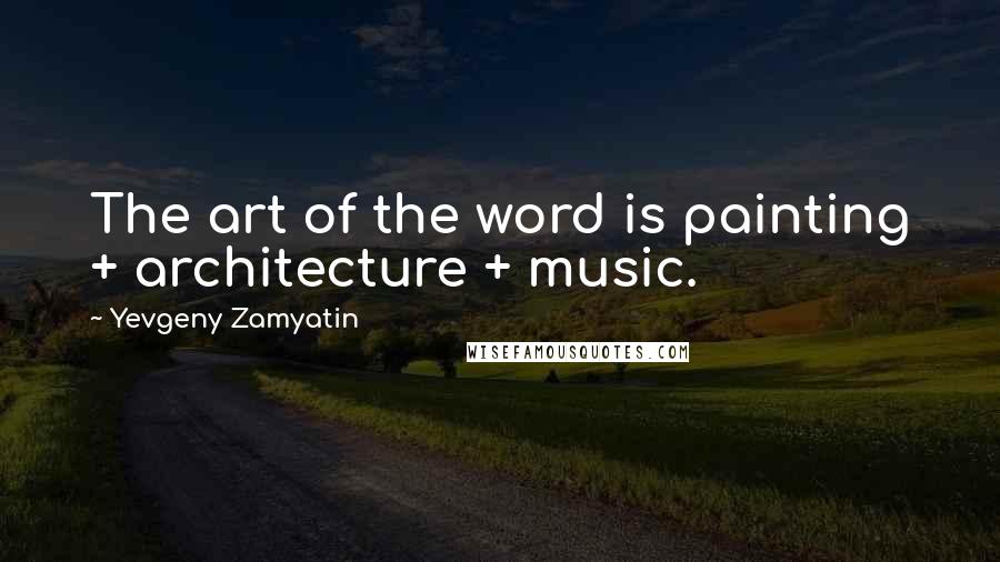 Yevgeny Zamyatin Quotes: The art of the word is painting + architecture + music.