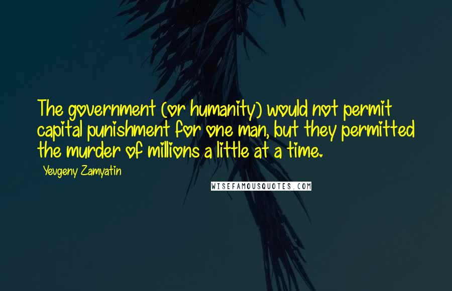 Yevgeny Zamyatin Quotes: The government (or humanity) would not permit capital punishment for one man, but they permitted the murder of millions a little at a time.