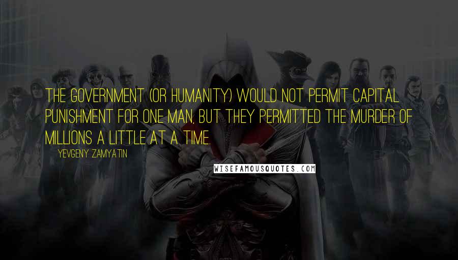 Yevgeny Zamyatin Quotes: The government (or humanity) would not permit capital punishment for one man, but they permitted the murder of millions a little at a time.