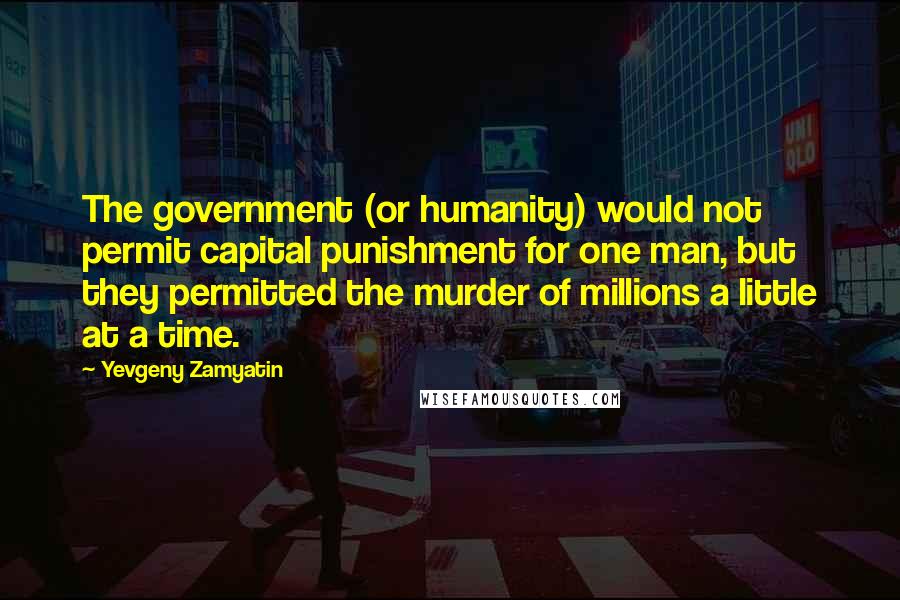 Yevgeny Zamyatin Quotes: The government (or humanity) would not permit capital punishment for one man, but they permitted the murder of millions a little at a time.