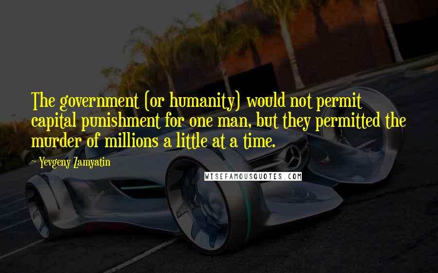 Yevgeny Zamyatin Quotes: The government (or humanity) would not permit capital punishment for one man, but they permitted the murder of millions a little at a time.