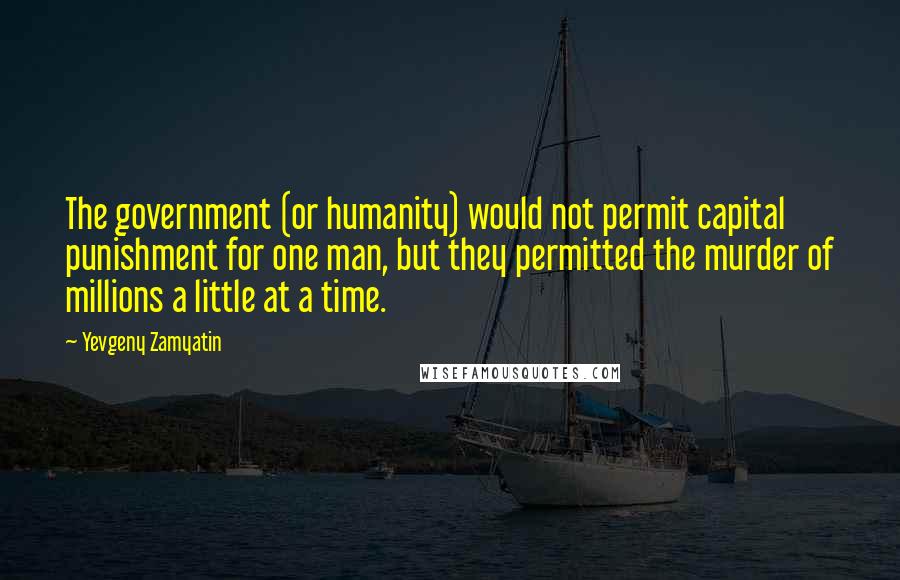 Yevgeny Zamyatin Quotes: The government (or humanity) would not permit capital punishment for one man, but they permitted the murder of millions a little at a time.