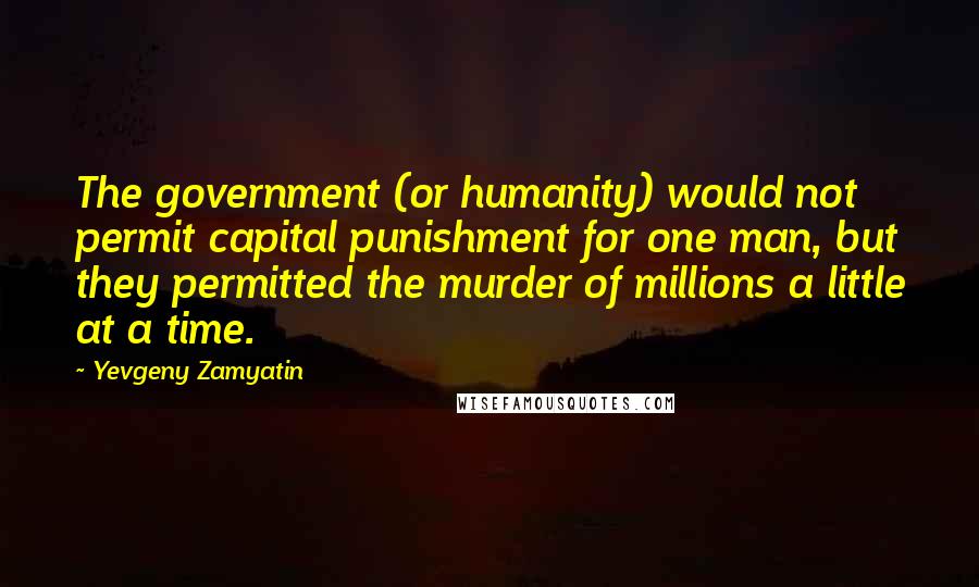 Yevgeny Zamyatin Quotes: The government (or humanity) would not permit capital punishment for one man, but they permitted the murder of millions a little at a time.