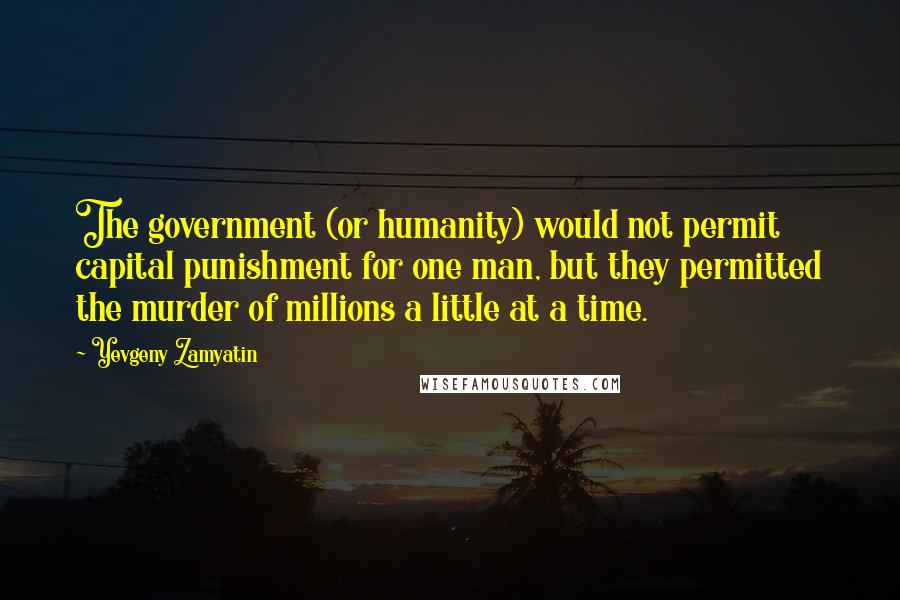 Yevgeny Zamyatin Quotes: The government (or humanity) would not permit capital punishment for one man, but they permitted the murder of millions a little at a time.