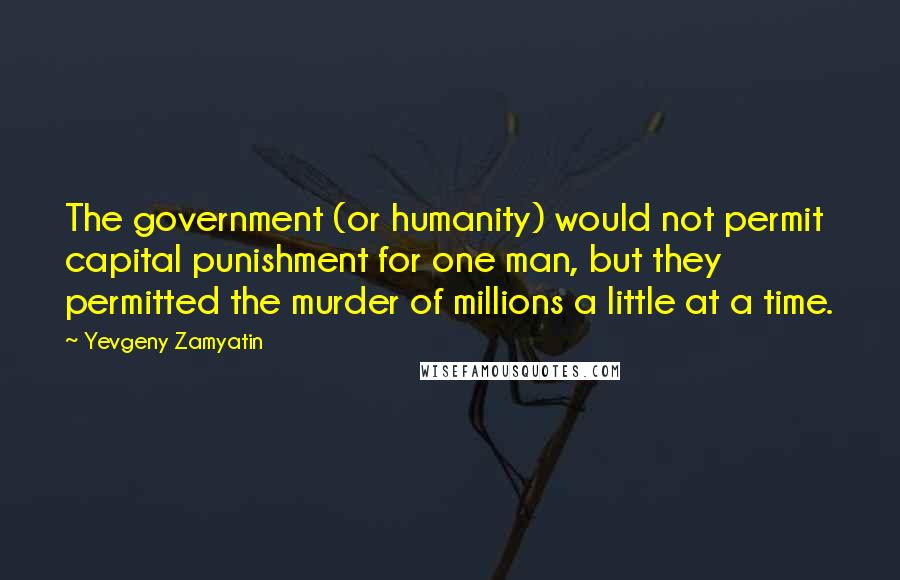 Yevgeny Zamyatin Quotes: The government (or humanity) would not permit capital punishment for one man, but they permitted the murder of millions a little at a time.