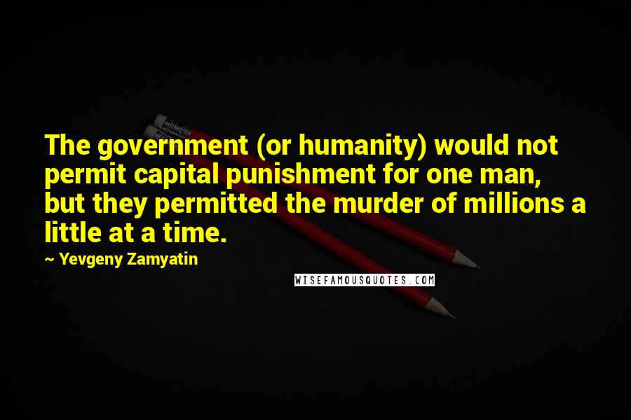 Yevgeny Zamyatin Quotes: The government (or humanity) would not permit capital punishment for one man, but they permitted the murder of millions a little at a time.