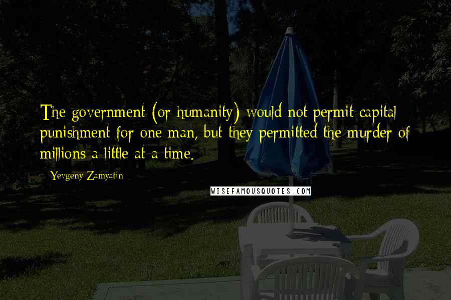 Yevgeny Zamyatin Quotes: The government (or humanity) would not permit capital punishment for one man, but they permitted the murder of millions a little at a time.