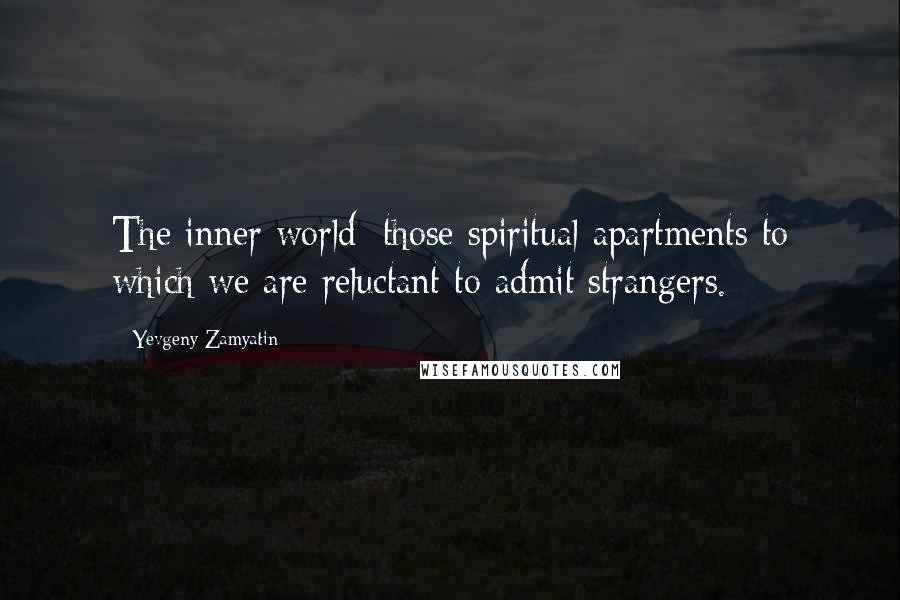 Yevgeny Zamyatin Quotes: The inner world: those spiritual apartments to which we are reluctant to admit strangers.