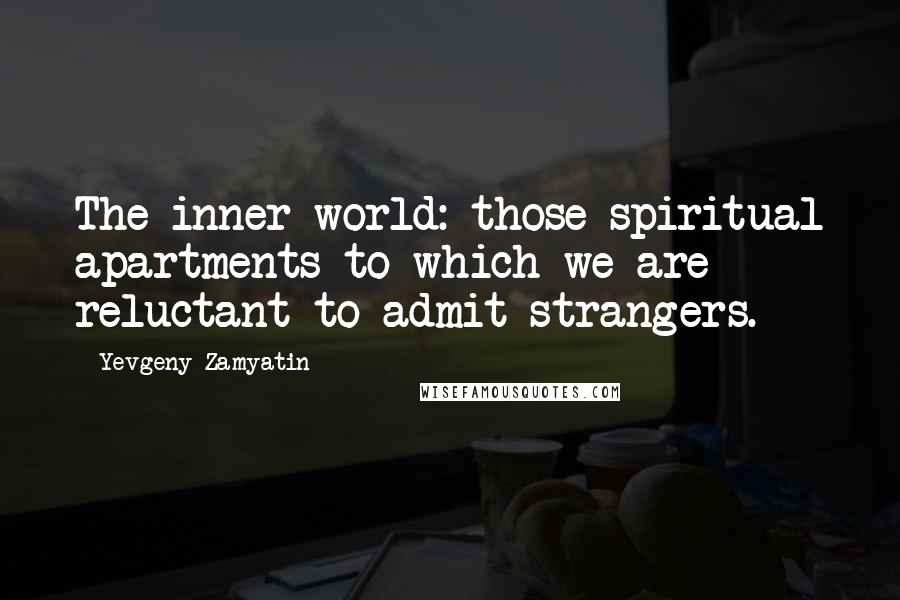 Yevgeny Zamyatin Quotes: The inner world: those spiritual apartments to which we are reluctant to admit strangers.