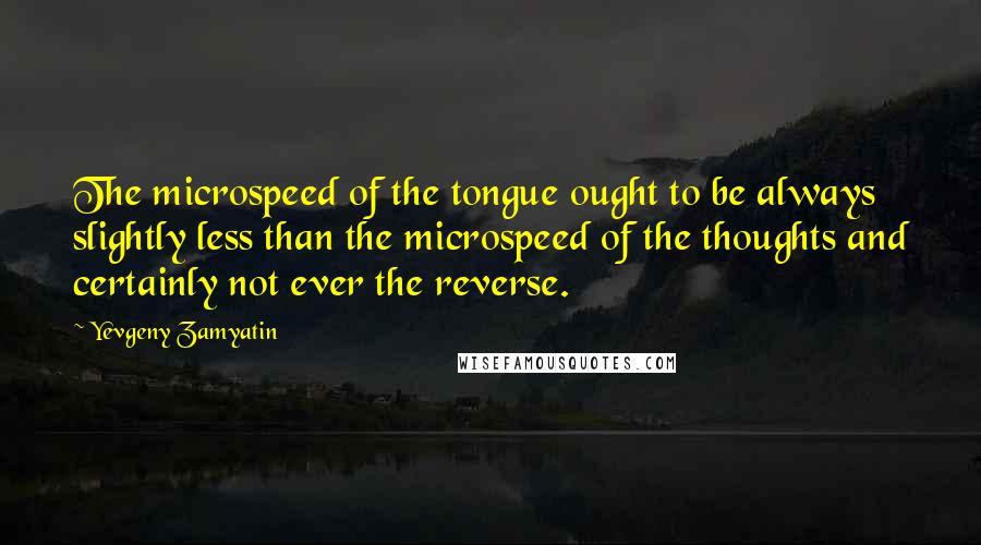 Yevgeny Zamyatin Quotes: The microspeed of the tongue ought to be always slightly less than the microspeed of the thoughts and certainly not ever the reverse.