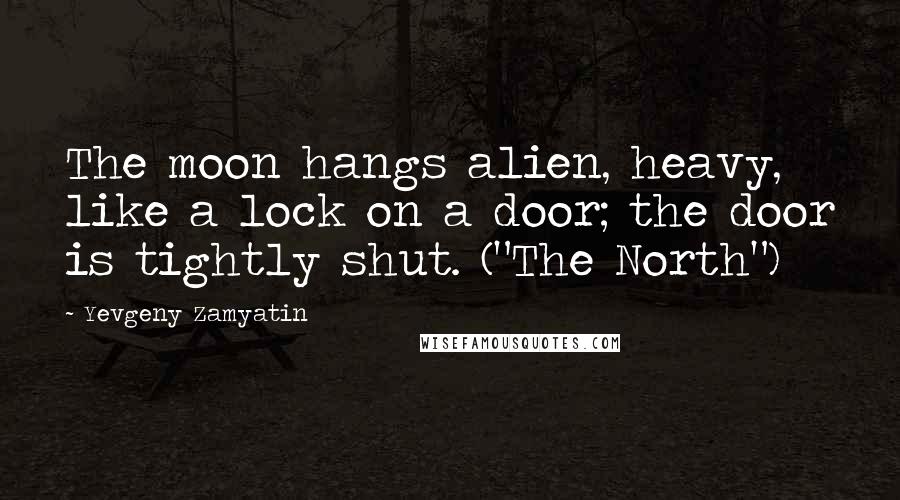 Yevgeny Zamyatin Quotes: The moon hangs alien, heavy, like a lock on a door; the door is tightly shut. ("The North")