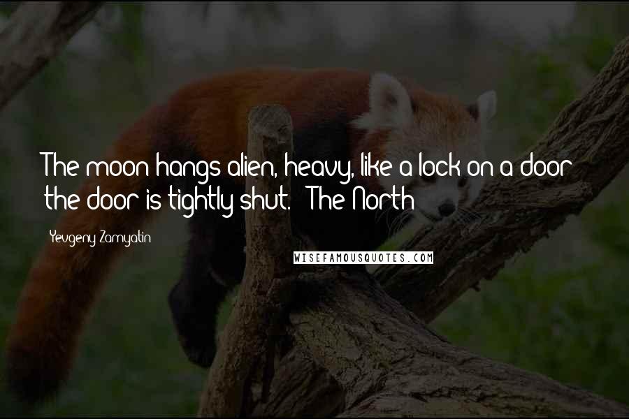 Yevgeny Zamyatin Quotes: The moon hangs alien, heavy, like a lock on a door; the door is tightly shut. ("The North")