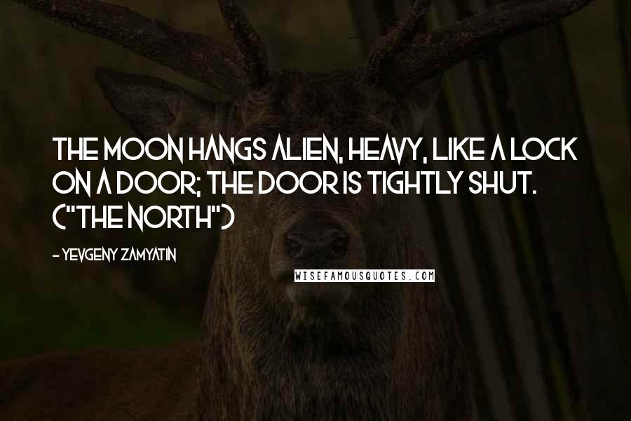 Yevgeny Zamyatin Quotes: The moon hangs alien, heavy, like a lock on a door; the door is tightly shut. ("The North")