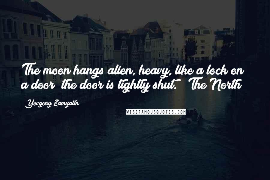 Yevgeny Zamyatin Quotes: The moon hangs alien, heavy, like a lock on a door; the door is tightly shut. ("The North")