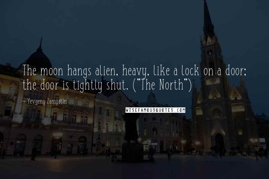 Yevgeny Zamyatin Quotes: The moon hangs alien, heavy, like a lock on a door; the door is tightly shut. ("The North")