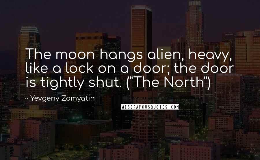 Yevgeny Zamyatin Quotes: The moon hangs alien, heavy, like a lock on a door; the door is tightly shut. ("The North")