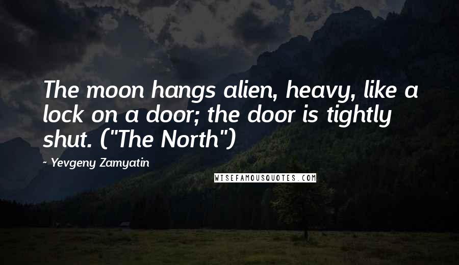 Yevgeny Zamyatin Quotes: The moon hangs alien, heavy, like a lock on a door; the door is tightly shut. ("The North")