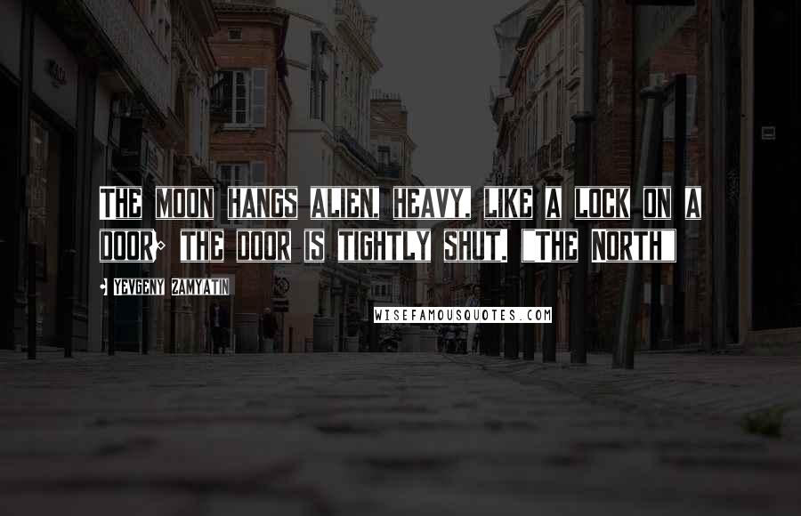 Yevgeny Zamyatin Quotes: The moon hangs alien, heavy, like a lock on a door; the door is tightly shut. ("The North")