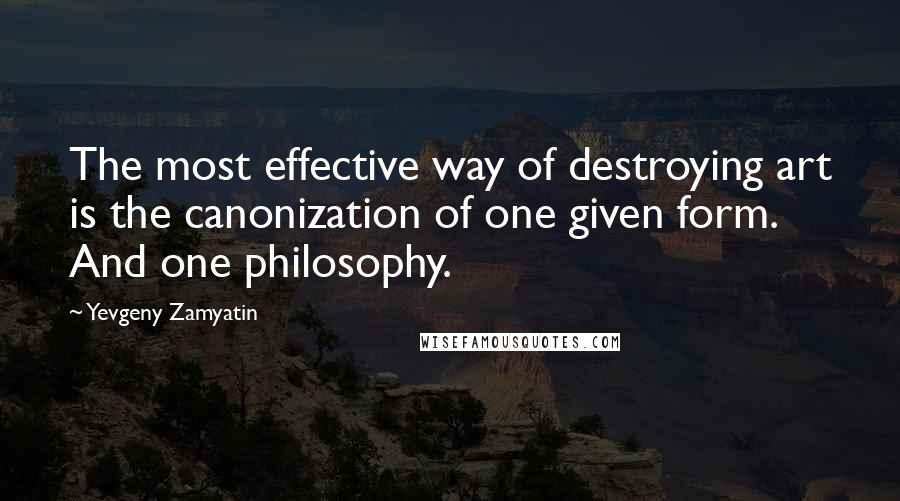 Yevgeny Zamyatin Quotes: The most effective way of destroying art is the canonization of one given form. And one philosophy.