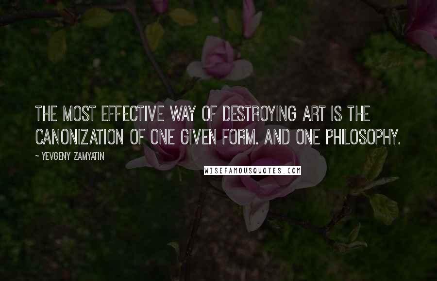 Yevgeny Zamyatin Quotes: The most effective way of destroying art is the canonization of one given form. And one philosophy.