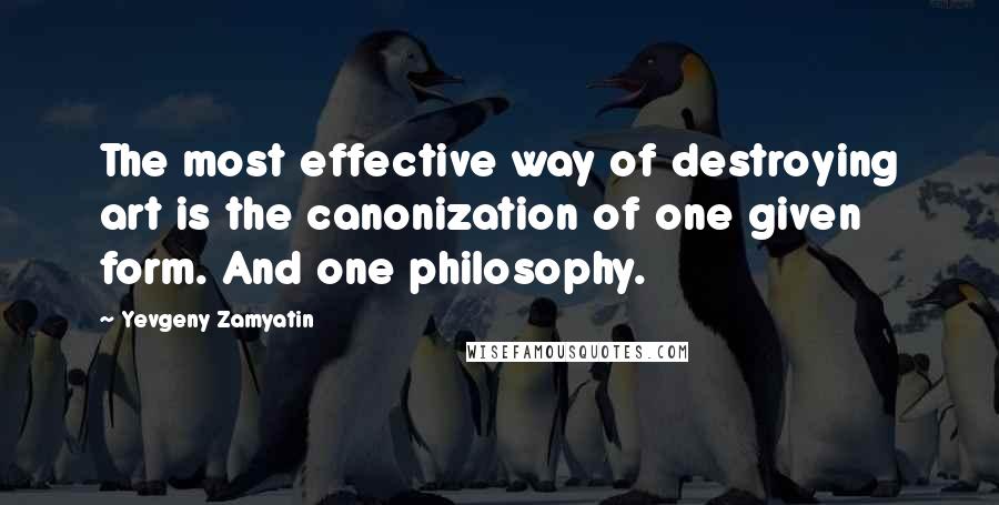 Yevgeny Zamyatin Quotes: The most effective way of destroying art is the canonization of one given form. And one philosophy.
