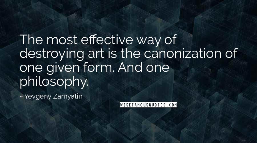 Yevgeny Zamyatin Quotes: The most effective way of destroying art is the canonization of one given form. And one philosophy.